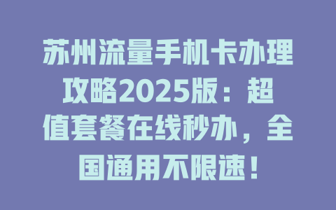 苏州流量手机卡办理攻略2025版：超值套餐在线秒办，全国通用不限速！