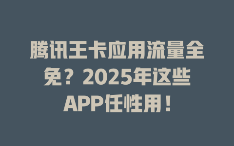 腾讯王卡应用流量全免？2025年这些APP任性用！
