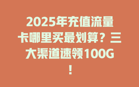 2025年充值流量卡哪里买最划算？三大渠道速领100G！