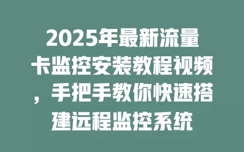 2025年最新流量卡监控安装教程视频，手把手教你快速搭建远程监控系统