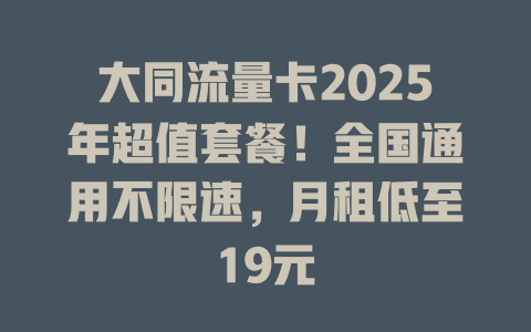 大同流量卡2025年超值套餐！全国通用不限速，月租低至19元