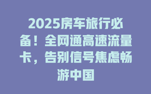 2025房车旅行必备！全网通高速流量卡，告别信号焦虑畅游中国