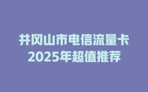井冈山市电信流量卡2025年超值推荐