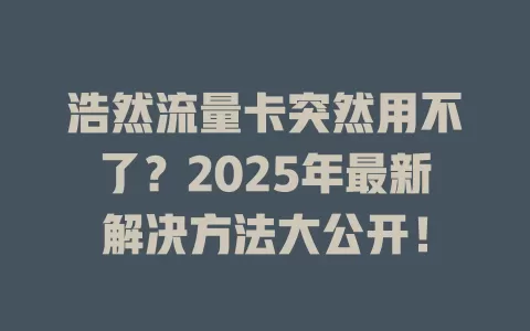 浩然流量卡突然用不了？2025年最新解决方法大公开！