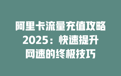 阿里卡流量充值攻略2025：快速提升网速的终极技巧