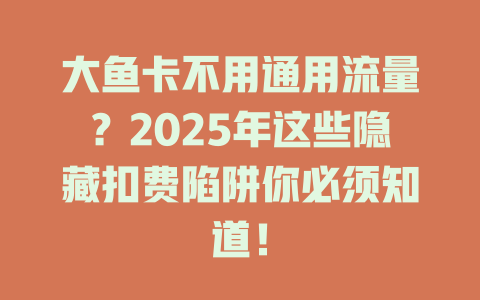 大鱼卡不用通用流量？2025年这些隐藏扣费陷阱你必须知道！