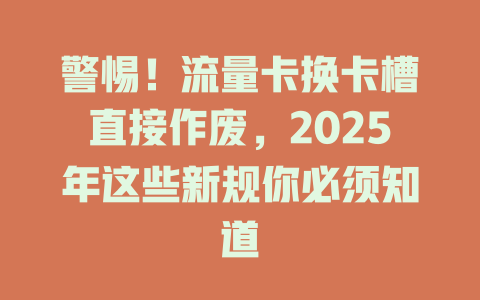 警惕！流量卡换卡槽直接作废，2025年这些新规你必须知道