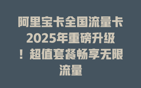 阿里宝卡全国流量卡2025年重磅升级！超值套餐畅享无限流量