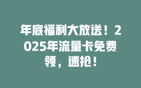 年底福利大放送！2025年流量卡免费领，速抢！
