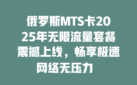 俄罗斯MTS卡2025年无限流量套餐震撼上线，畅享极速网络无压力  

俄罗斯MTS无限流量神卡来袭，2025年全网最低价速抢！