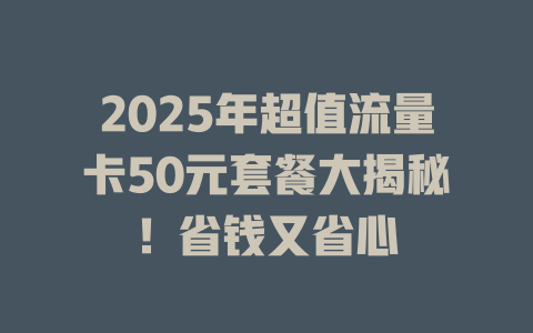 2025年超值流量卡50元套餐大揭秘！省钱又省心