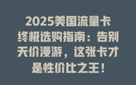 2025美国流量卡终极选购指南：告别天价漫游，这张卡才是性价比之王！
