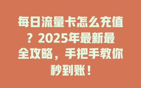 每日流量卡怎么充值？2025年最新最全攻略，手把手教你秒到账！