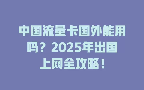 中国流量卡国外能用吗？2025年出国上网全攻略！