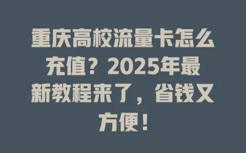 重庆高校流量卡怎么充值？2025年最新教程来了，省钱又方便！