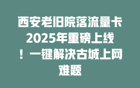 西安老旧院落流量卡2025年重磅上线！一键解决古城上网难题