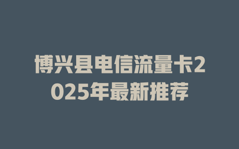 博兴县电信流量卡2025年最新推荐