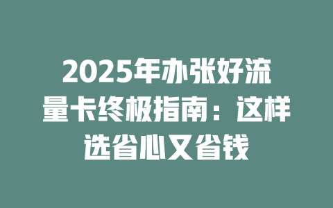 2025年办张好流量卡终极指南：这样选省心又省钱