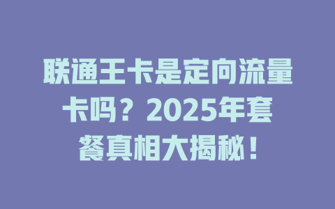 联通王卡是定向流量卡吗？2025年套餐真相大揭秘！