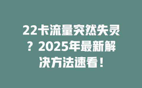 22卡流量突然失灵？2025年最新解决方法速看！
