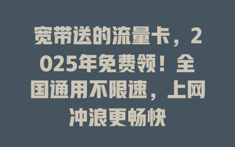 宽带送的流量卡，2025年免费领！全国通用不限速，上网冲浪更畅快