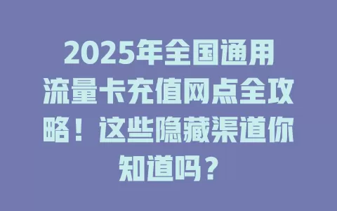 2025年全国通用流量卡充值网点全攻略！这些隐藏渠道你知道吗？