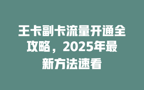 王卡副卡流量开通全攻略，2025年最新方法速看