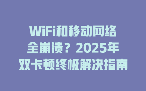 WiFi和移动网络全崩溃？2025年双卡顿终极解决指南