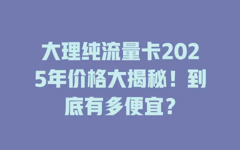 大理纯流量卡2025年价格大揭秘！到底有多便宜？