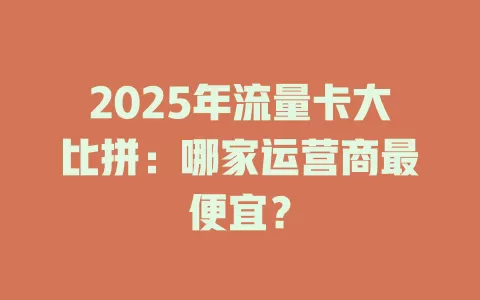 2025年流量卡大比拼：哪家运营商最便宜？