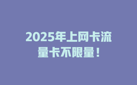 2025年上网卡流量卡不限量！
