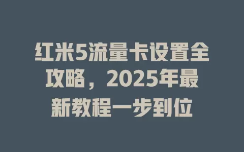 红米5流量卡设置全攻略，2025年最新教程一步到位