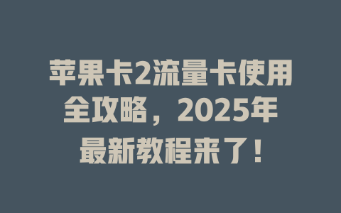苹果卡2流量卡使用全攻略，2025年最新教程来了！
