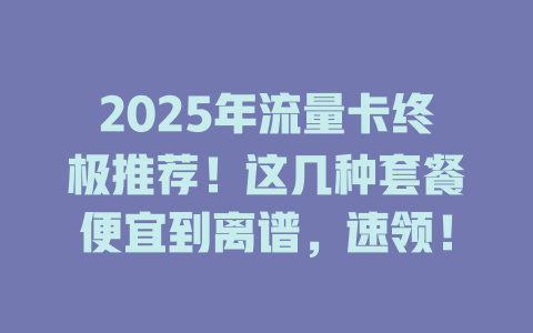2025年流量卡终极推荐！这几种套餐便宜到离谱，速领！