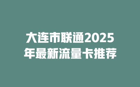大连市联通2025年最新流量卡推荐