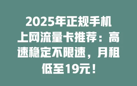 2025年正规手机上网流量卡推荐：高速稳定不限速，月租低至19元！