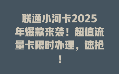 联通小河卡2025年爆款来袭！超值流量卡限时办理，速抢！