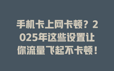 手机卡上网卡顿？2025年这些设置让你流量飞起不卡顿！