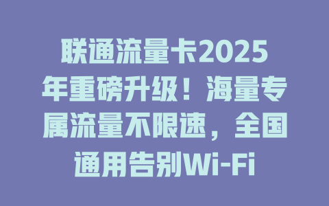 联通流量卡2025年重磅升级！海量专属流量不限速，全国通用告别Wi-Fi依赖