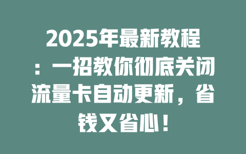 2025年最新教程：一招教你彻底关闭流量卡自动更新，省钱又省心！