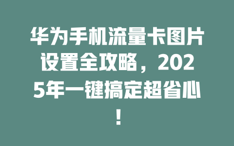 华为手机流量卡图片设置全攻略，2025年一键搞定超省心！