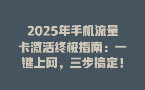 2025年手机流量卡激活终极指南：一键上网，三步搞定！
