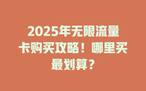 2025年无限流量卡购买攻略！哪里买最划算？