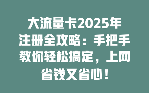 大流量卡2025年注册全攻略：手把手教你轻松搞定，上网省钱又省心！