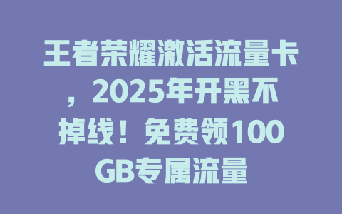 王者荣耀激活流量卡，2025年开黑不掉线！免费领100GB专属流量