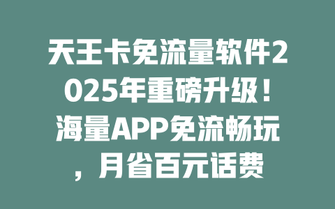 天王卡免流量软件2025年重磅升级！海量APP免流畅玩，月省百元话费
