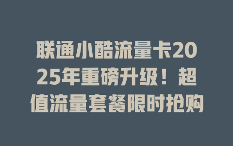 联通小酷流量卡2025年重磅升级！超值流量套餐限时抢购