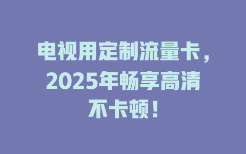 电视用定制流量卡，2025年畅享高清不卡顿！