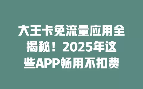 大王卡免流量应用全揭秘！2025年这些APP畅用不扣费