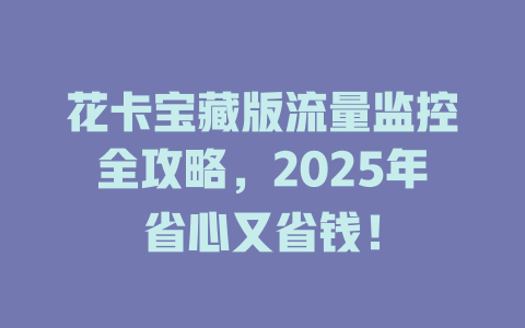 花卡宝藏版流量监控全攻略，2025年省心又省钱！